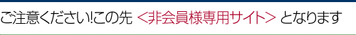 ご注意ください！この先 ＜非会員様専用サイト＞ となります