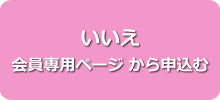 いいえ 会員専用ページ　から申込む