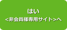 はい <非会員様専用サイト> 　へ