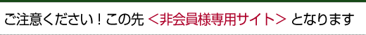 ご注意ください！この先　＜非会員様専用サイト＞　となります