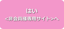 はい <非会員様専用サイト> 　へ