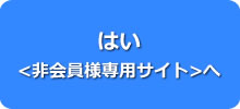 はい <非会員様専用サイト> 　へ